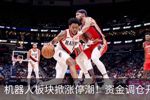 机器人板块掀涨停潮！资金调仓开始涌入，业内人士称当前处于本轮行情第一浪