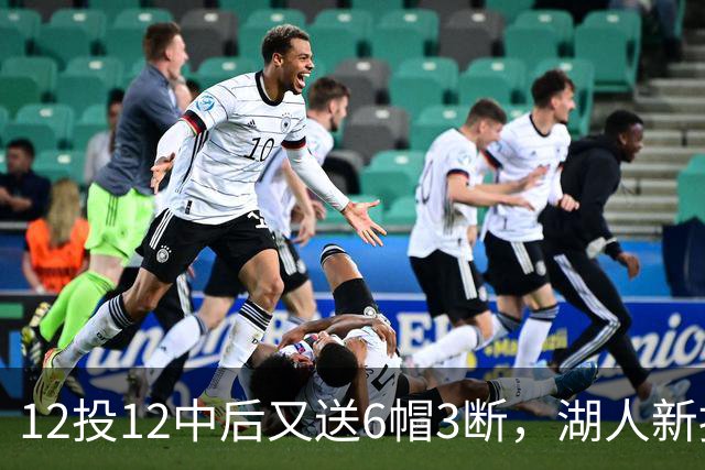 12投12中后又送6帽3断，湖人新援两场就改写队史