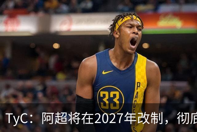 TyC：阿超将在2027年改制，彻底告别分区赛制+全年共计30轮比赛